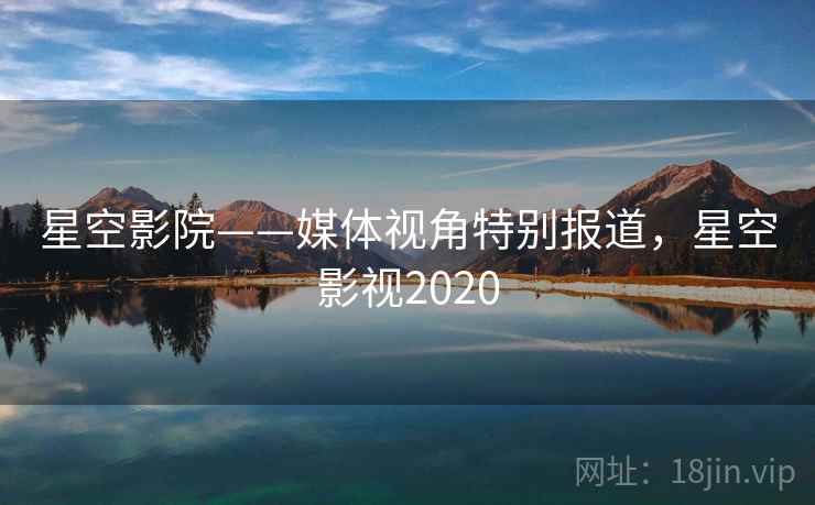星空影院——媒体视角特别报道，星空影视2020