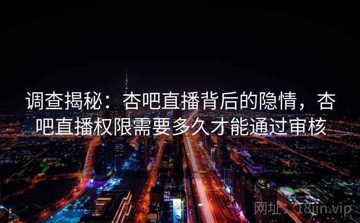 调查揭秘：杏吧直播背后的隐情，杏吧直播权限需要多久才能通过审核