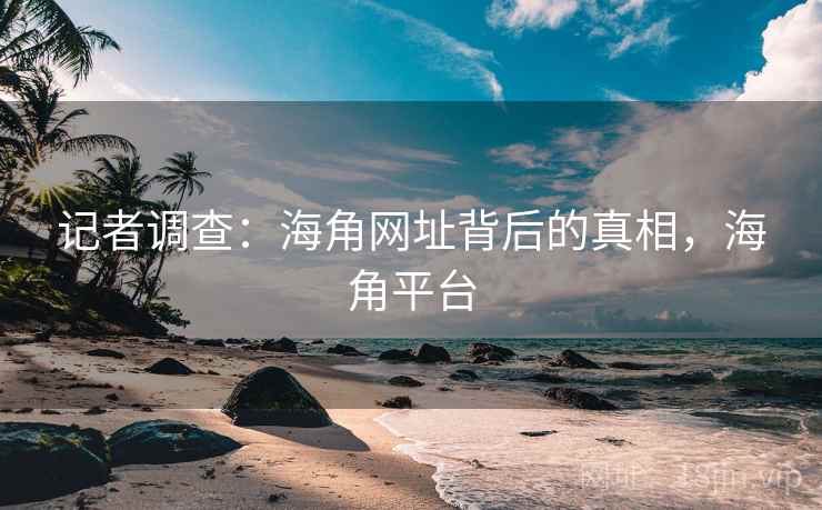 记者调查：海角网址背后的真相，海角平台