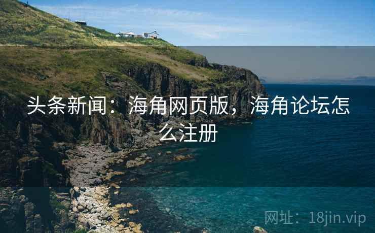 头条新闻：海角网页版，海角论坛怎么注册