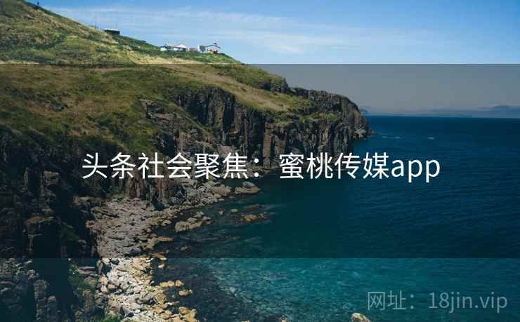 头条社会聚焦：蜜桃传媒app