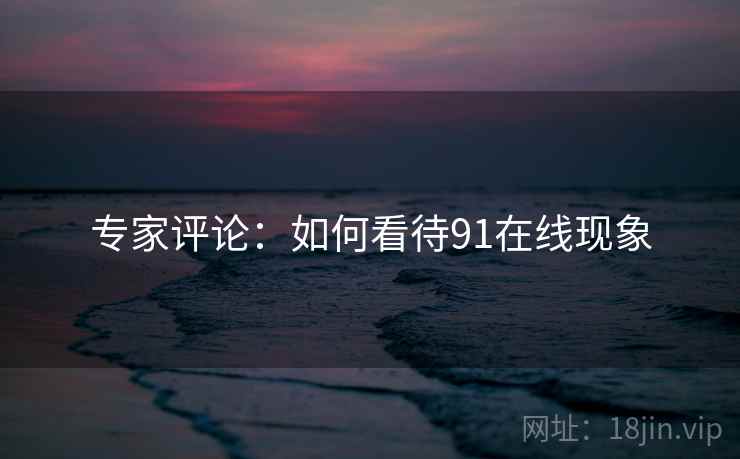 专家评论：如何看待91在线现象