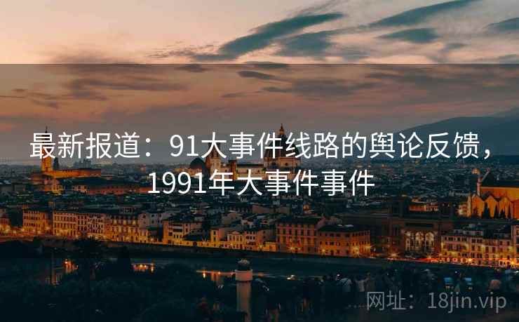 最新报道：91大事件线路的舆论反馈，1991年大事件事件