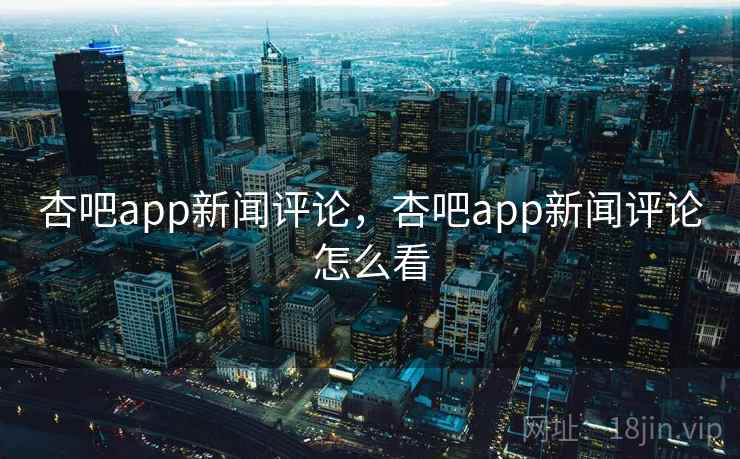 杏吧app新闻评论，杏吧app新闻评论怎么看