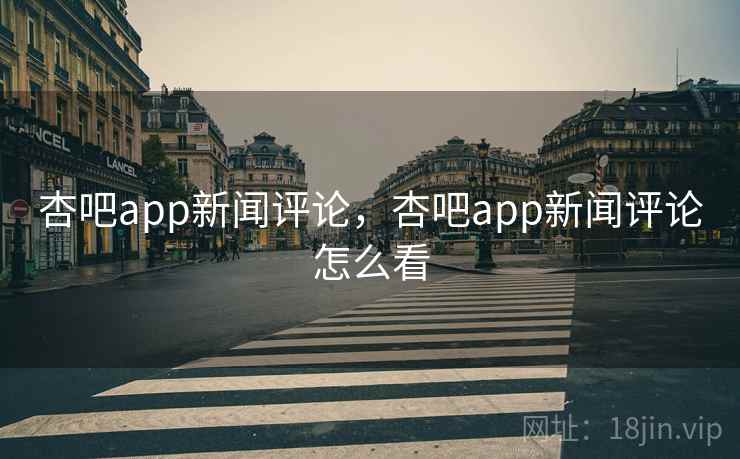 杏吧app新闻评论，杏吧app新闻评论怎么看