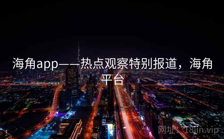 海角app——热点观察特别报道，海角平台