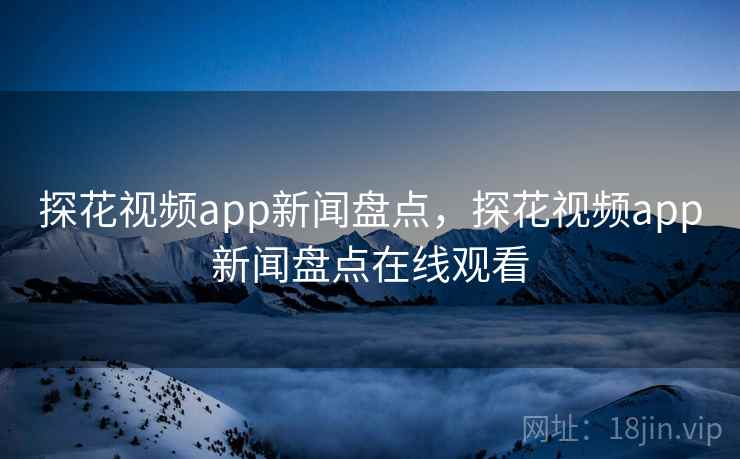 探花视频app新闻盘点，探花视频app新闻盘点在线观看
