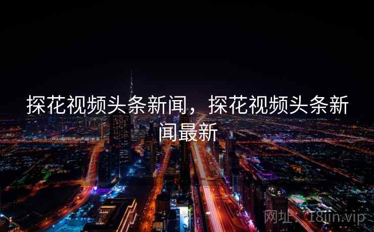 探花视频头条新闻，探花视频头条新闻最新