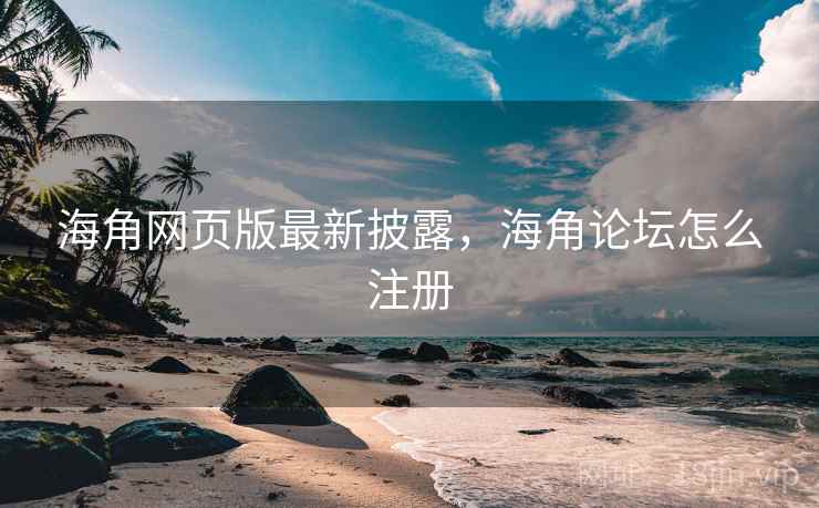 海角网页版最新披露，海角论坛怎么注册