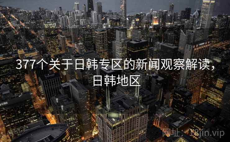 377个关于日韩专区的新闻观察解读，日韩地区