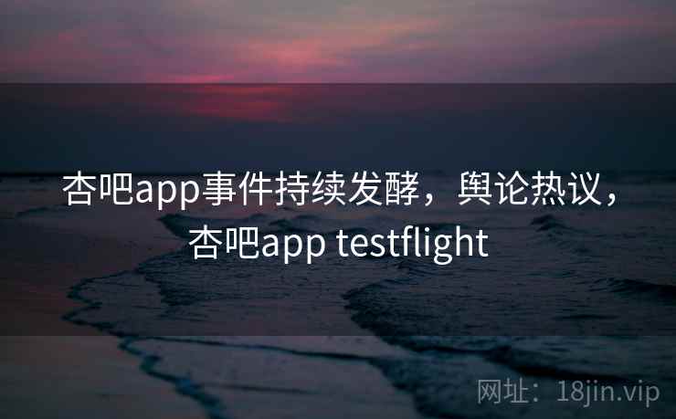 杏吧app事件持续发酵,舆论热议,杏吧app testflight 杏吧app事件持续发酵,舆论热议,杏吧app testflight