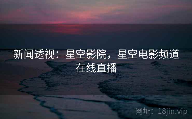 新闻透视:星空影院,星空电影频道在线直播 新闻透视:星空影院,星空电影频道在线直播