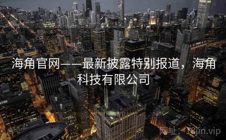 海角官网——最新披露特别报道，海角科技有限公司