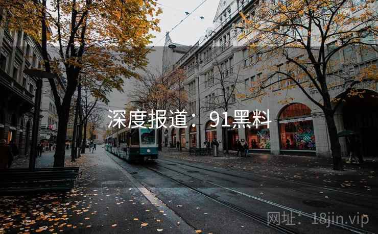 深度报道:91黑料 深度报道:91黑料