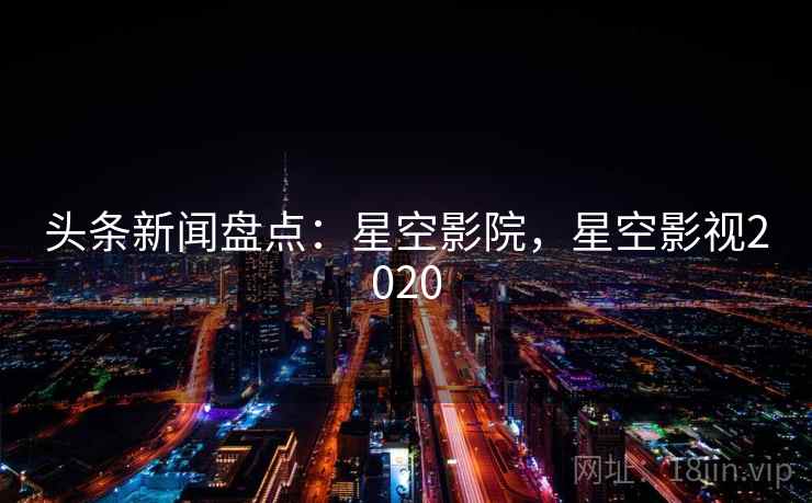 头条新闻盘点：星空影院，星空影视2020