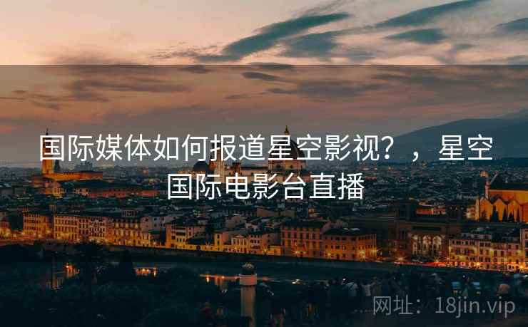 国际媒体如何报道星空影视？，星空国际电影台直播