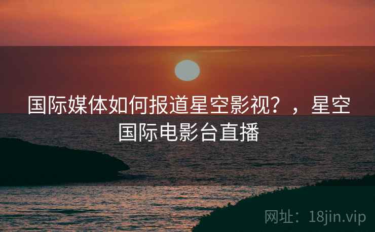 国际媒体如何报道星空影视？，星空国际电影台直播