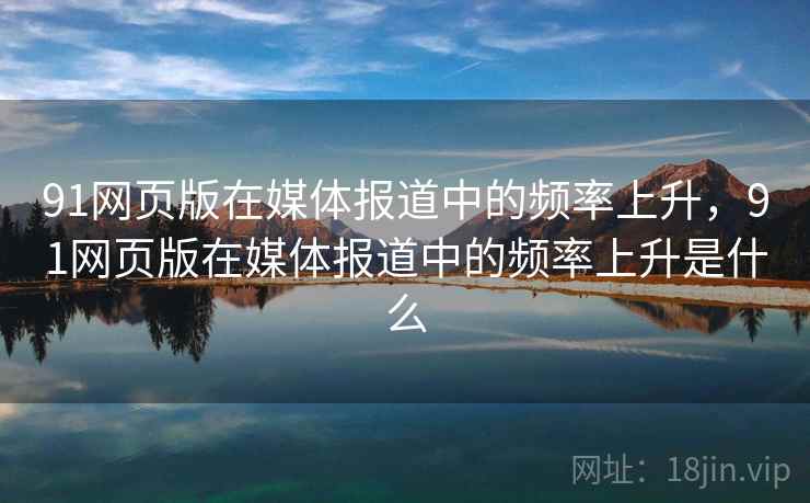 91网页版在媒体报道中的频率上升，91网页版在媒体报道中的频率上升是什么