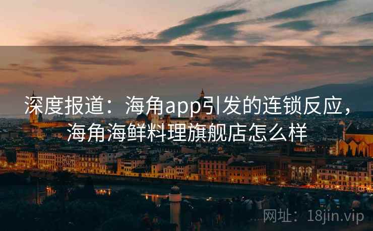 深度报道：海角app引发的连锁反应，海角海鲜料理旗舰店怎么样