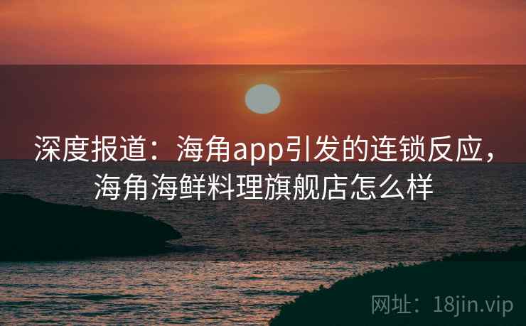 深度报道：海角app引发的连锁反应，海角海鲜料理旗舰店怎么样
