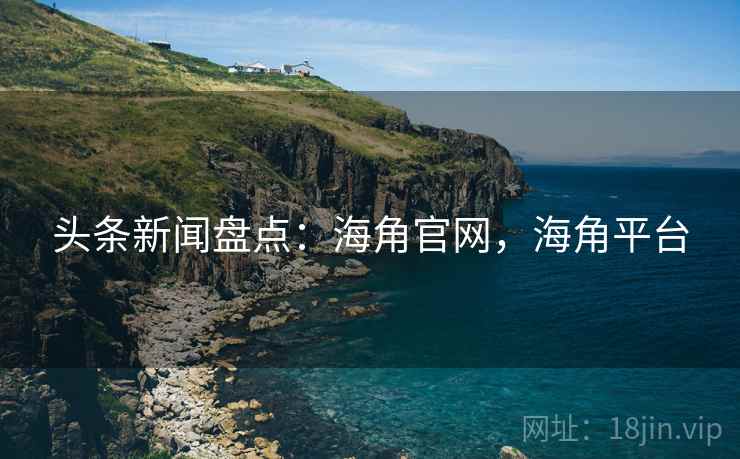 头条新闻盘点：海角官网，海角平台