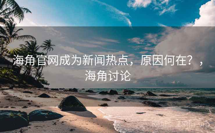 海角官网成为新闻热点，原因何在？，海角讨论