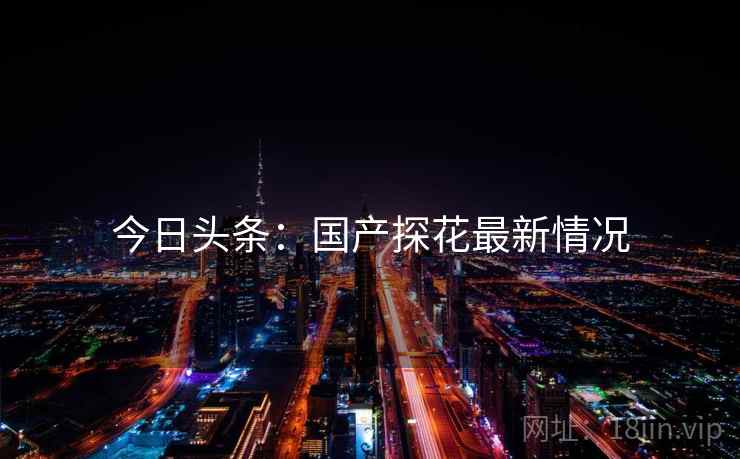 今日头条：国产探花最新情况