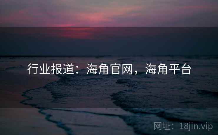 行业报道：海角官网，海角平台