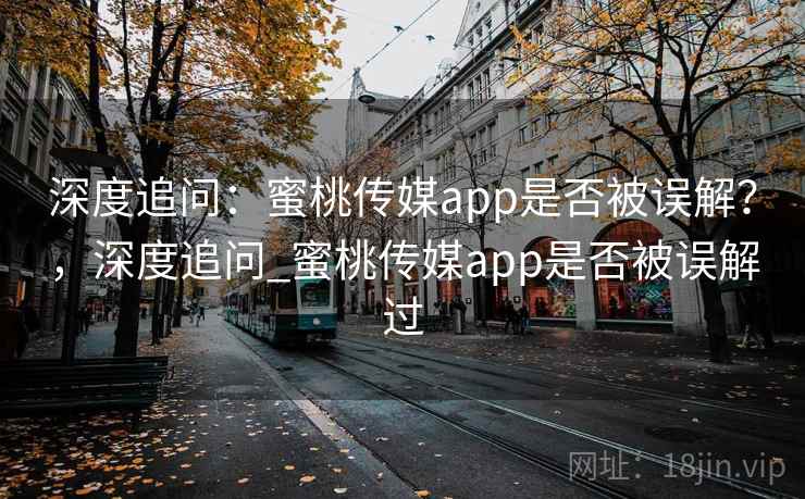 深度追问:蜜桃传媒app是否被误解?,深度追问_蜜桃传媒app是否被误解过 深度追问:蜜桃传媒app是否被误解?,深度追问_蜜桃传媒app是否被误解过