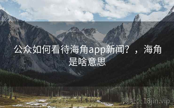 公众如何看待海角app新闻？，海角是啥意思