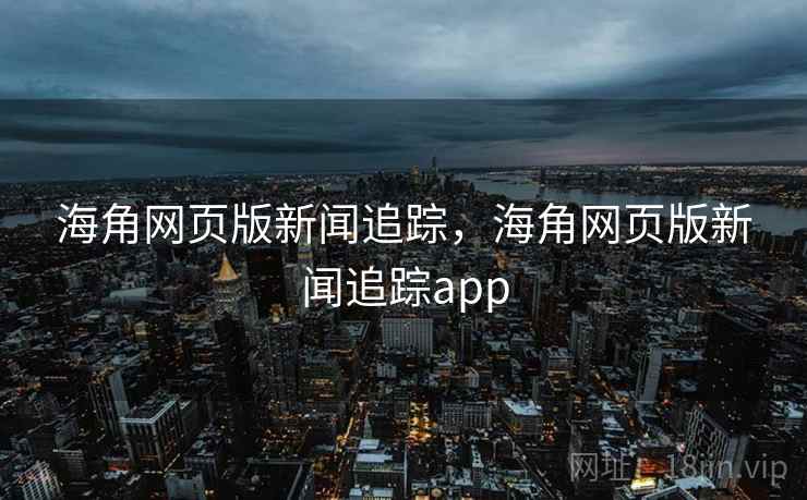 海角网页版新闻追踪，海角网页版新闻追踪app