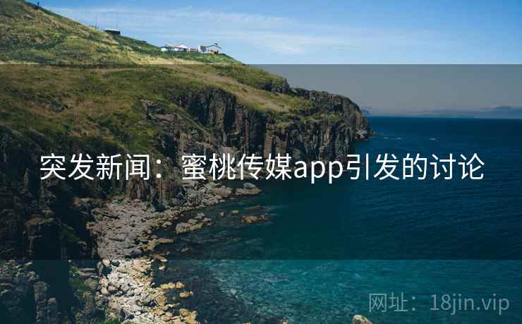突发新闻：蜜桃传媒app引发的讨论
