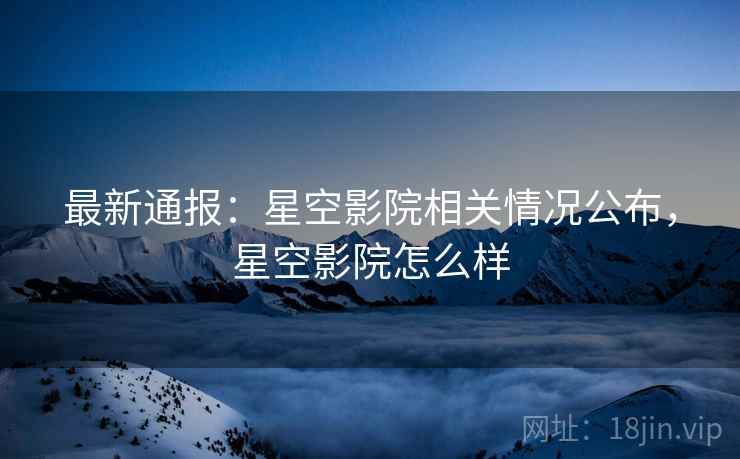 最新通报：星空影院相关情况公布，星空影院怎么样