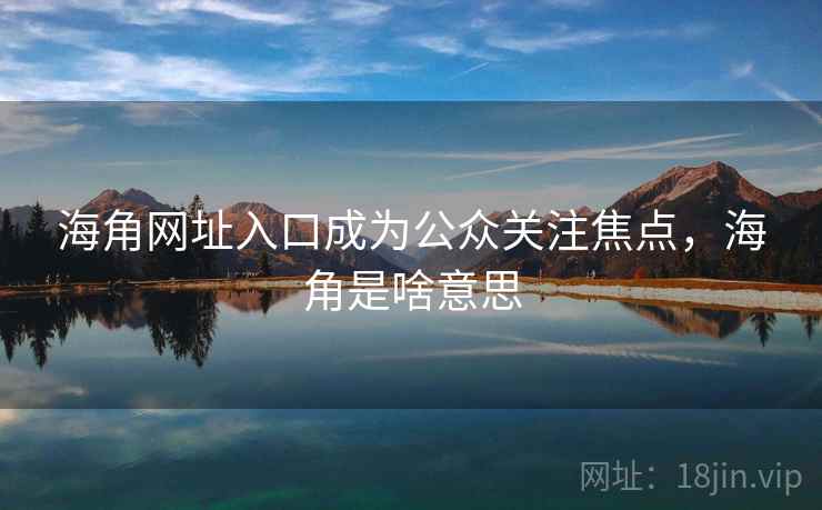 海角网址入口成为公众关注焦点，海角是啥意思
