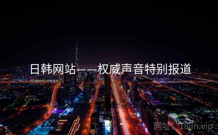 日韩网站——权威声音特别报道 日韩网站——权威声音特别报道