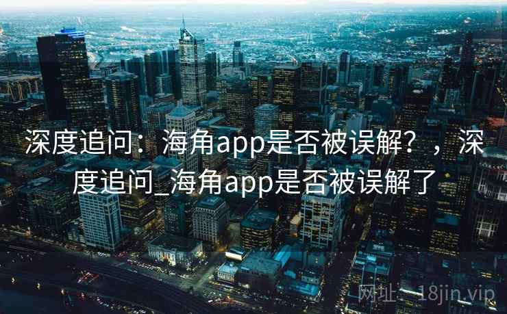 深度追问：海角app是否被误解？，深度追问_海角app是否被误解了