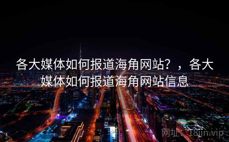 各大媒体如何报道海角网站？，各大媒体如何报道海角网站信息