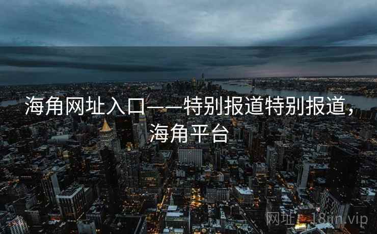 海角网址入口——特别报道特别报道,海角平台 海角网址入口——特别报道特别报道,海角平台
