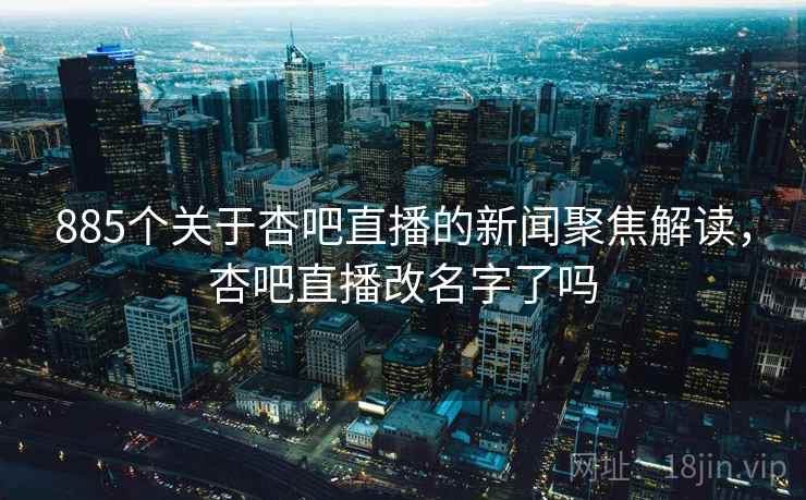 885个关于杏吧直播的新闻聚焦解读，杏吧直播改名字了吗