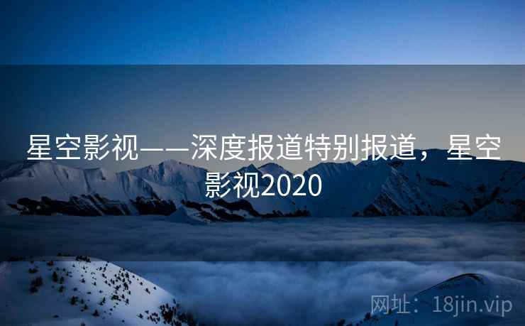 星空影视——深度报道特别报道，星空影视2020