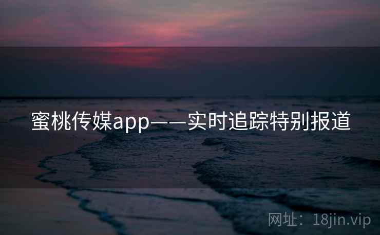蜜桃传媒app——实时追踪特别报道