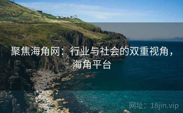 聚焦海角网：行业与社会的双重视角，海角平台