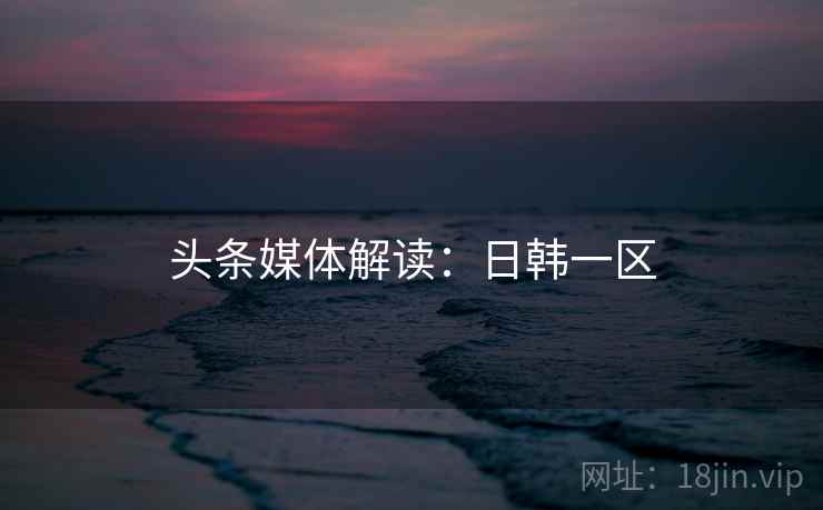 头条媒体解读:日韩一区 头条媒体解读:日韩一区