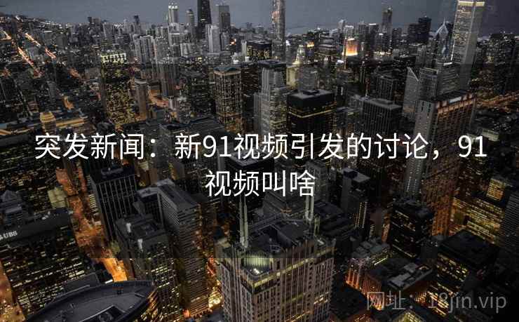 突发新闻：新91视频引发的讨论，91视频叫啥