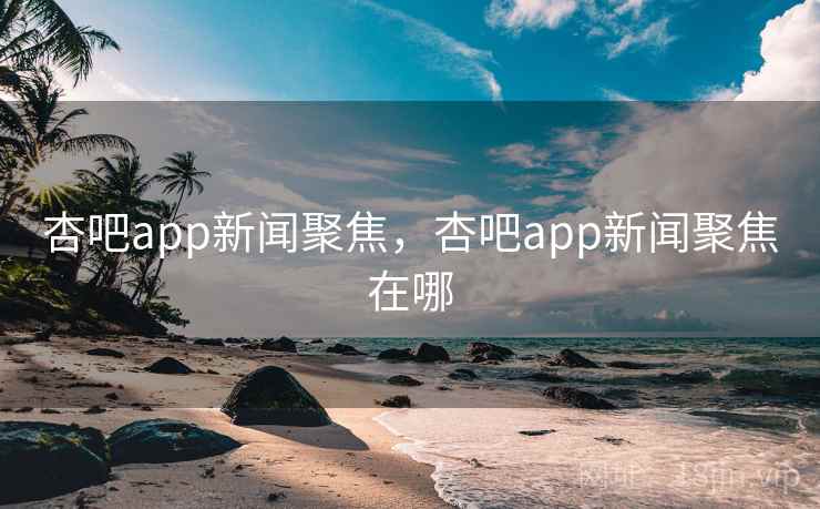 杏吧app新闻聚焦，杏吧app新闻聚焦在哪