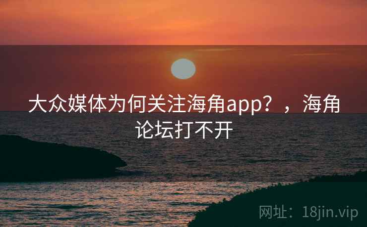 大众媒体为何关注海角app？，海角论坛打不开